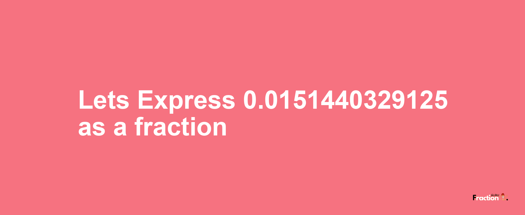 Lets Express 0.0151440329125 as afraction